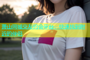 萧山同城交友约会平台，快速找到附近的伴侣