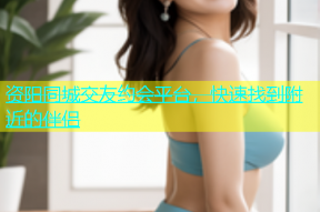 资阳同城交友约会平台，快速找到附近的伴侣