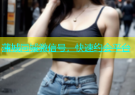 蒲城同城微信号，快速约会平台