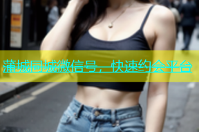 蒲城同城微信号，快速约会平台