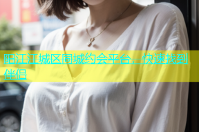 阳江江城区同城约会平台，快速找到伴侣