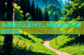 免费聊天交友APP，轻松找到志同道合的朋友