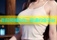贵阳同城QQ：快速约会平台