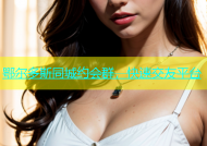鄂尔多斯同城约会群，快速交友平台