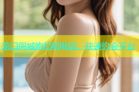 龙口同城炮约吧电话，快速约会平台
