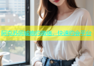 阿克苏同城炮约微信，快速约会平台