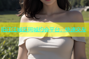 阳江江城区同城约会平台，快速交友