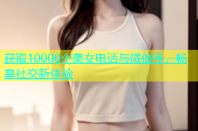 获取10000个美女电话与微信号，畅享社交新体验