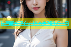 陕西同城平台，快速找到附近伴侣