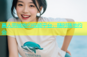 真人同城炮约视频平台，随时随地约会