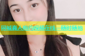 同城真人炮约视频在线，随时随地