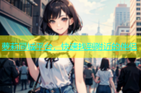 萝莉同城平台，快速找到附近的伴侣