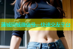 蒲城同城微信号，快速交友平台