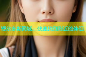 鄂尔多斯同城，快速找到附近的伴侣