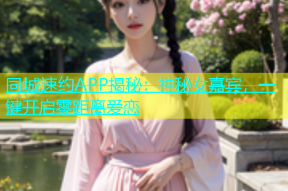 同城速约APP揭秘：神秘女嘉宾，一键开启零距离爱恋