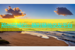 郑州同城约：随时随地交友平台