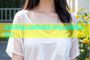 威海同城约会新选择 轻松找到情人伴侣