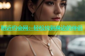 附近约会网：轻松找到身边的伴侣