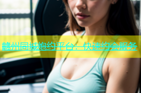 赣州同城炮约平台：快速约会服务