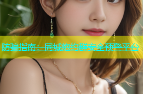 防骗指南：同城炮约群安全预警平台