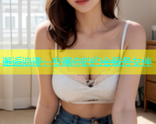 邂逅浪漫：专属你的约会服务女伴  第1张