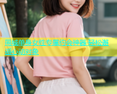 同城单身女性专属约会神器 轻松邂逅心动对象  第1张