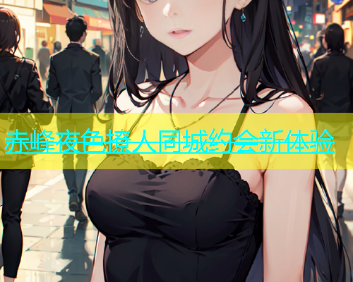 赤峰夜色撩人同城约会新体验  第1张