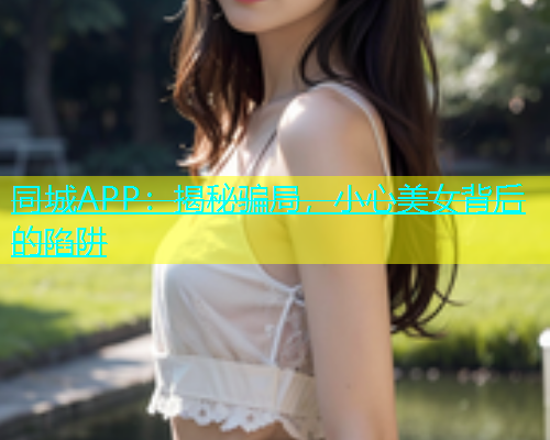 同城APP：揭秘骗局，小心美女背后的陷阱  第1张