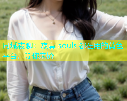 同城夜聊：寂寞 souls 都在用的黄色平台，等你来撩  第2张