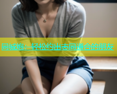 同城炮：轻松约出志同道合的朋友  第1张