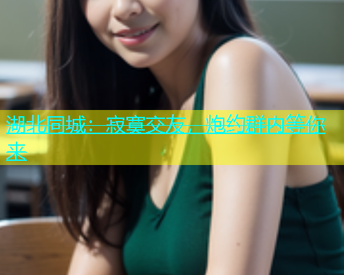 湖北同城：寂寞交友，炮约群内等你来  第1张