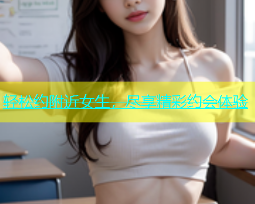 轻松约附近女生，尽享精彩约会体验  第1张