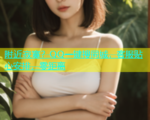 附近寂寞？QQ一键搜同城，客服贴心安排，零距离  第1张