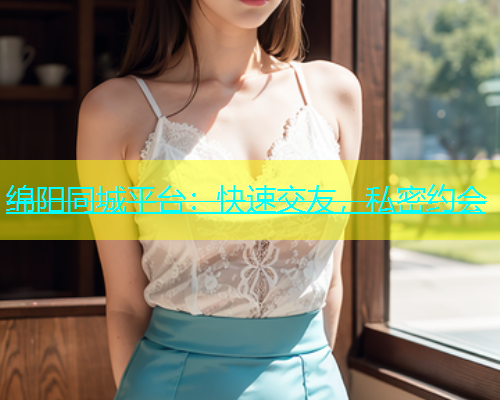 绵阳同城平台：快速交友，私密约会  第1张