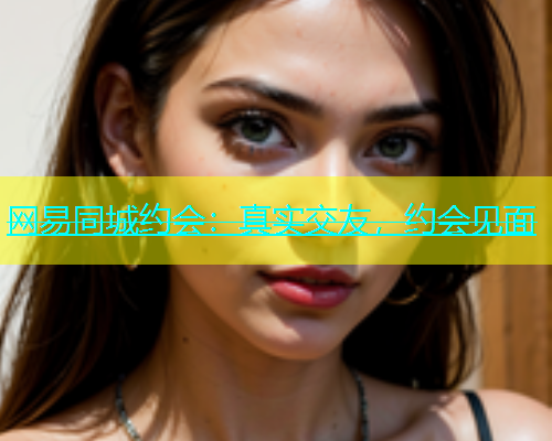网易同城约会：真实交友，约会见面  第1张