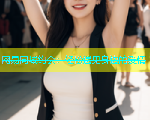 网易同城约会：轻松遇见身边的爱情  第1张