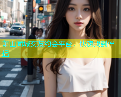 萧山同城交友约会平台，快速找到伴侣  第1张