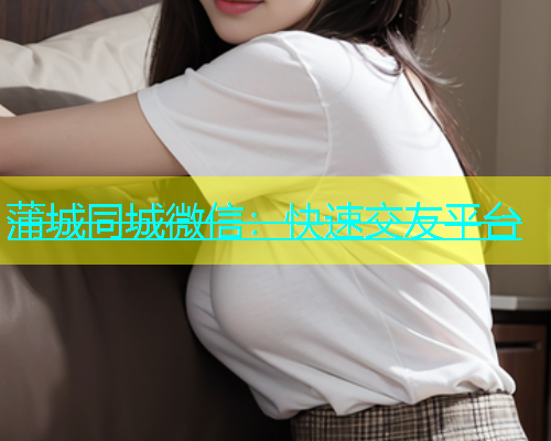 蒲城同城微信：快速交友平台  第1张