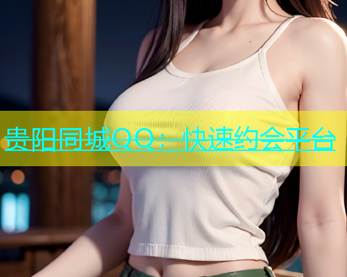 贵阳同城QQ：快速约会平台  第1张