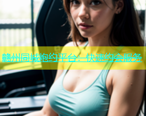 赣州同城炮约平台：快速约会服务  第1张