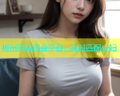 郴州同城约会平台，实时匹配少妇  第1张