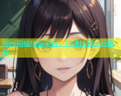 郴州同城约会平台，快速找到少妇炮友  第1张