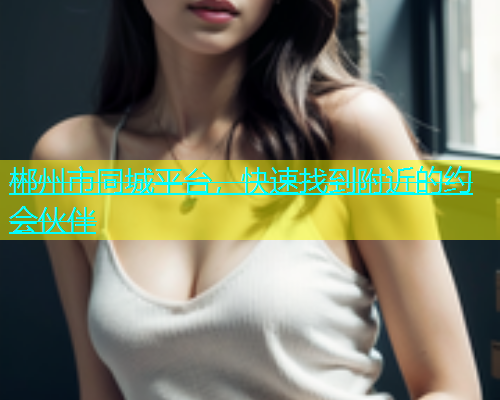 郴州市同城平台，快速找到附近的约会伙伴  第1张