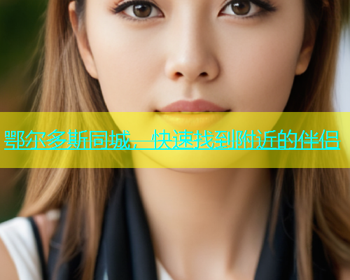 鄂尔多斯同城，快速找到附近的伴侣  第1张