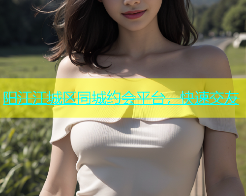 阳江江城区同城约会平台，快速交友  第1张