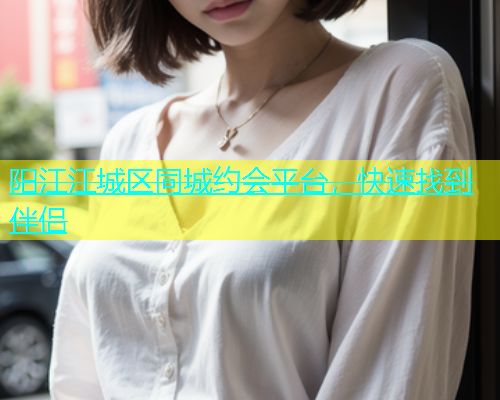 阳江江城区同城约会平台，快速找到伴侣  第1张