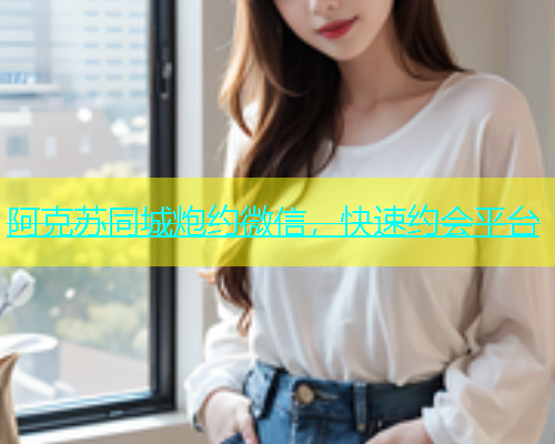 阿克苏同城炮约微信，快速约会平台  第1张