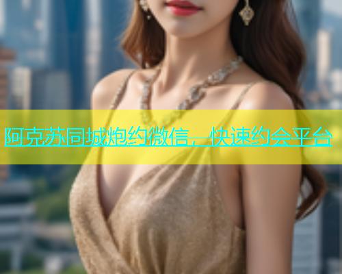 阿克苏同城炮约微信，快速约会平台  第2张