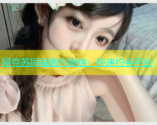 阿克苏同城炮约微信：快速约会平台  第2张