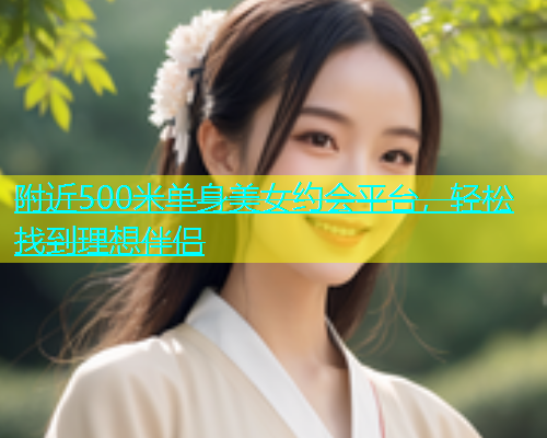 附近500米单身美女约会平台，轻松找到理想伴侣  第1张